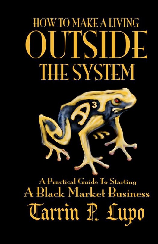 How to Make a Living Outside the System: A Practical Guide to Starting a Black Market Business