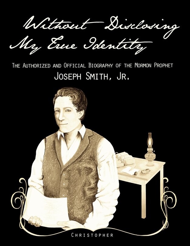 Without Disclosing My True Identity-the Authorized And Official Biography Of The Mormon Prophet, Joseph Smith, Jr.