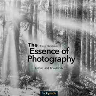 The Essence Of Photography: Seeing And Creativity by Bruce Barnbaum