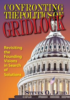 Front cover_Confronting the Politics of Gridlock, Revisiting the Founding Visions in Search of Solutions