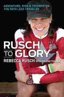 Rusch To Glory: Adventure, Risk & Triumph On The Path Less Traveled by Rebecca Rusch