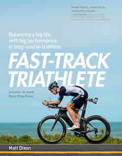 Fast-track Triathlete: Balancing A Big Life With Big Performance In Long-course Triathlon by Matt Dixon