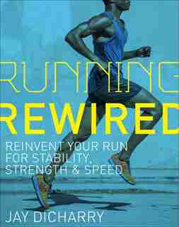 Running Rewired: Reinvent Your Run For Stability, Strength, And Speed by Jay Dicharry