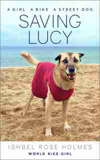 Saving Lucy: A Girl, A Bike, A Street Dog by Ishbel Rose Holmes (world Bike Girl)