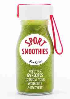 Sport Smoothies: More Than 65 Recipes To Boost Your Workouts & Recovery by Fern Green