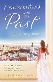 Conversations With The Past: How To Let Go Of The Past, Redefine Your Present, And Create A Positive Future