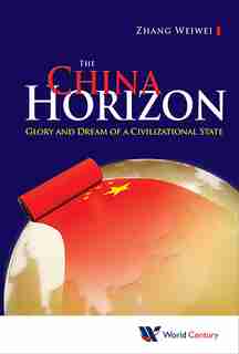 China Horizon, The: Glory And Dream Of A Civilizational State by Weiwei Zhang