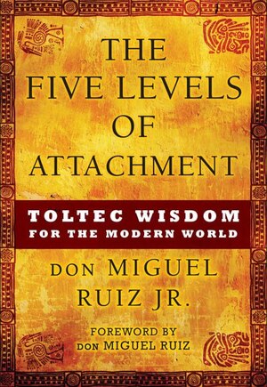 The Five Levels Of Attachment: Toltec Wisdom For The Modern World