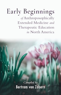 Front cover_Early Beginnings of Anthroposophically Extended Medicine and Therapeutic Education in North America