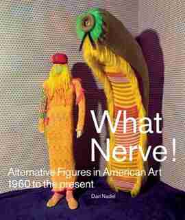 What Nerve!: Alternative Figures in American Art, 1960 to the Present de Dan Nadel