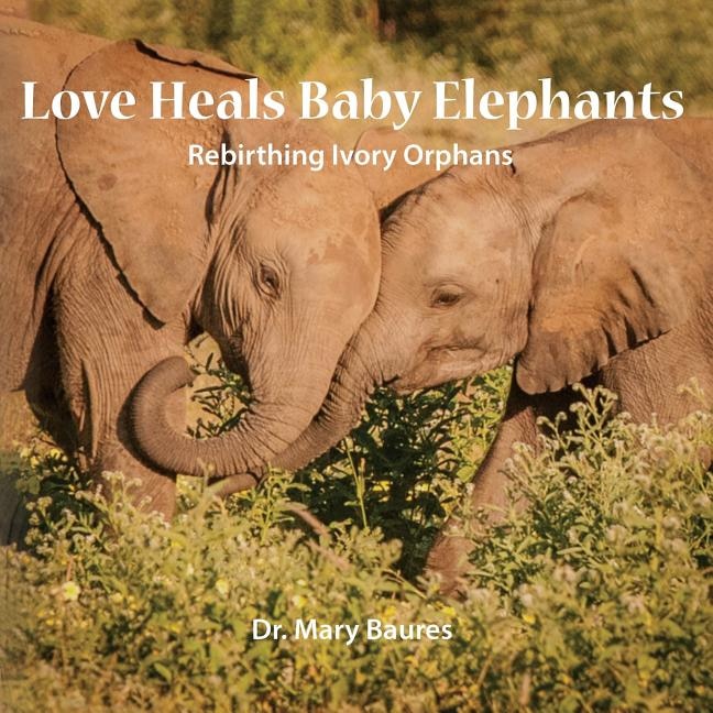 Front cover_Love Heals Baby Elephants; Rebirthing Ivory Orphans