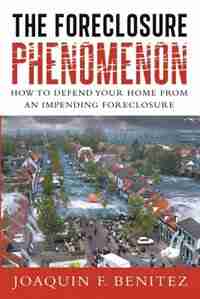 The Foreclosure Phenomenon: How To Defend Your Home From An Impending Foreclosure by Joaquin F. Benitez