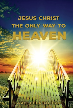 Jesus Christ The Only Way: The Only Way To Heaven