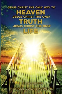 Front cover_Jesus Christ The Only Way To Heaven Jesus Christ The Only Truth Jesus Christ The Only Life In One Volume