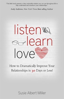 Listen, Learn, Love: How to Dramatically Improve Your Relationships in 30 Days or Less!