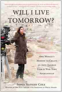 Will I Live Tomorrow?: One Woman's Mission To Create An Anti-taliban Film In War-torn Afghanistan by Sonia Nassery Cole