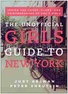 The Unofficial Girls Guide to New York: Inside the Cafes, Clubs, and Neighborhoods of HBO's Girls by Judy Gelman