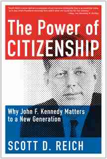 The Power of Citizenship: Why John F. Kennedy Matters to a New Generation by Scott D. Reich