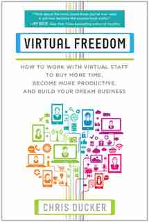 Virtual Freedom: How to Work with Virtual Staff to Buy More Time, Become More Productive, and Build Your Dream Business by Chris C. Ducker