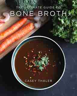 The Ultimate Guide to Bone Broth by Casey Thaler