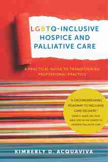 LGBTQ-Inclusive Hospice and Palliative Care: A Practical Guide to Transforming Professional Practice by Kimberly D. Acquaviva