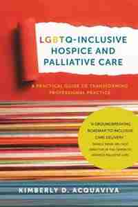 LGBTQ-Inclusive Hospice and Palliative Care: A Practical Guide to Transforming Professional Practice by Kimberly D. Acquaviva