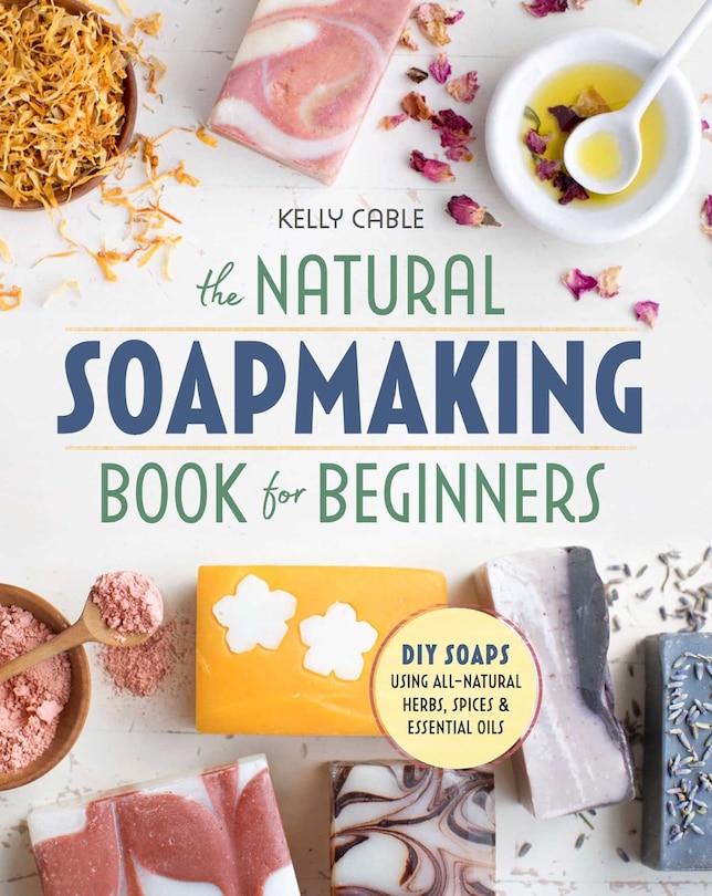 The Natural Soap Making Book For Beginners: Do-it-yourself Soaps Using All-natural Herbs, Spices, And Essential Oils