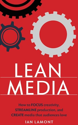 Lean Media: How to focus creativity, streamline production, and create media that audiences love