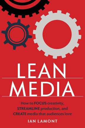 Lean Media: How To Focus Creativity, Streamline Production, And Create Media That Audiences Love