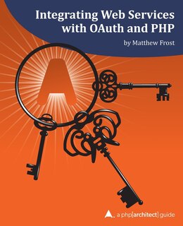 Integrating Web Services with OAuth and PHP: A php[architect] Guide