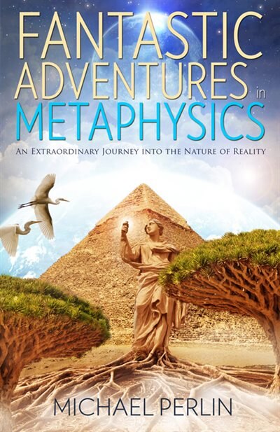 Fantastic Adventures In Metaphysics: An Extraordinary Journey Into The Nature Of Reality