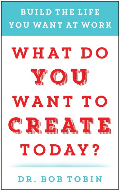 What Do You Want to Create Today?: Build the Life You Want at Work de Bob Tobin