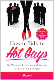 How to Talk to Hot Guys: The 9 Secrets to Getting and Keeping the Guy of Your Dreams by Mehow Mehow