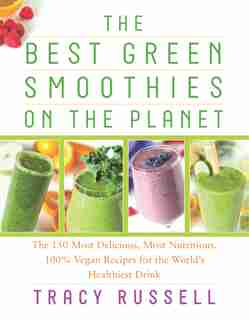 The Best Green Smoothies on the Planet: The 150 Most Delicious, Most Nutritious, 100% Vegan Recipes For The World's Healthiest Drink by Tracy Russell