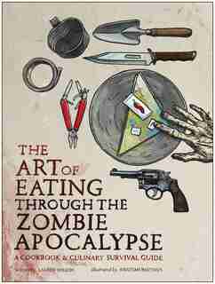 The Art of Eating Through the Zombie Apocalypse: A Cookbook and Culinary Survival Guide by Lauren Wilson