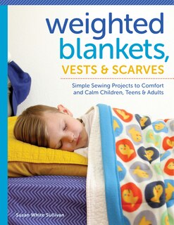 Weighted Blankets, Vests, And Scarves: Simple Sewing Projects To Comfort And Calm Children, Teens, And Adults