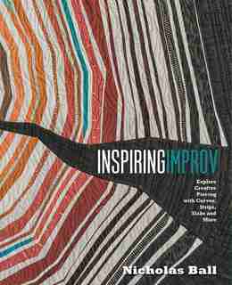 Inspiring Improv: Explore Creative Piecing With Curves, Strips, Slabs And More by Nicholas Ball