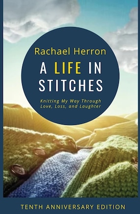 A Life in Stitches: Knitting My Way Through Love, Loss, and Laughter - Tenth Anniversary Edition