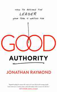 Good Authority: How To Become The Leader Your Team Is Waiting For by Jonathan Raymond