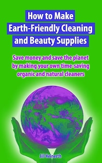 Front cover_How to Make Earth-Friendly Cleaning and Beauty Supplies