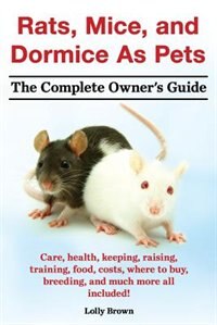 Front cover_Rats, Mice, and Dormice as Pets. Care, Health, Keeping, Raising, Training, Food, Costs, Where to Buy, Breeding, and Much More All Included! the Comple