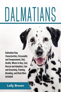 Dalmatians: Dalmatian Dog Characteristics, Personality and Temperament, Diet, Health, Where to Buy, Cost, Rescue and Adoption, Care and Grooming, Training, Breeding, and Much More Included!