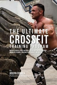The Ultimate Crossfit Training Program: Increase Muscle Mass Naturally In 30 Days or Less without Anabolic Steroids, Creatine Supplements,