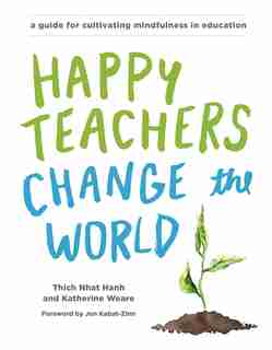 Happy Teachers Change The World: A Guide For Cultivating Mindfulness In Education by Thich Nhat Hanh