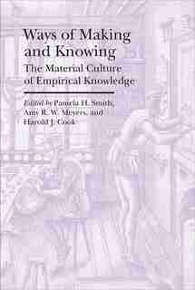 Ways Of Making And Knowing: The Material Culture Of Empirical Knowledge by Pamela H. Smith