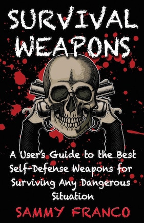 Survival Weapons: A User's Guide to the Best Self-Defense Weapons for Any Dangerous Situation