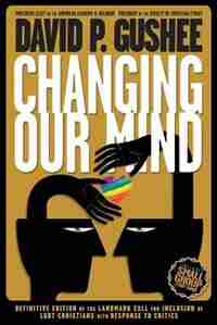 Changing Our Mind: Definitive 3rd Edition of the Landmark Call for Inclusion of LGBTQ Christians with Response to Crit by David P. Gushee