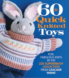 60 Quick Knitted Toys: Fun, Fabulous Knits In The 220 Superwash® Collection From Cascade Yarns®