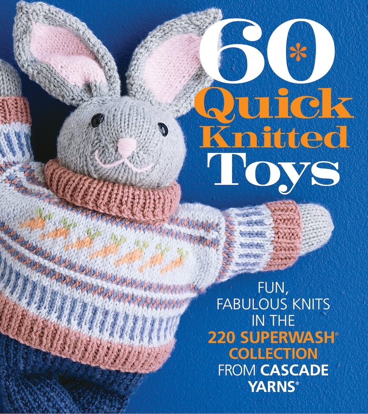60 Quick Knitted Toys: Fun, Fabulous Knits In The 220 Superwash® Collection From Cascade Yarns®