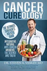 Cancer Cureology: The Ultimate Survivor's Holistic Guide: Integrative, Natural, Anti-Cancer Answers: The Science And